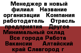 Менеджер в новый филиал › Название организации ­ Компания-работодатель › Отрасль предприятия ­ Другое › Минимальный оклад ­ 1 - Все города Работа » Вакансии   . Алтайский край,Славгород г.